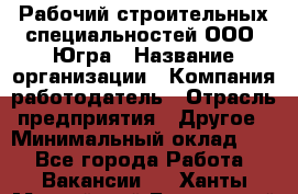 Рабочий строительных специальностей ООО "Югра › Название организации ­ Компания-работодатель › Отрасль предприятия ­ Другое › Минимальный оклад ­ 1 - Все города Работа » Вакансии   . Ханты-Мансийский,Белоярский г.